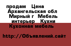 продам › Цена ­ 3 000 - Архангельская обл., Мирный г. Мебель, интерьер » Кухни. Кухонная мебель   